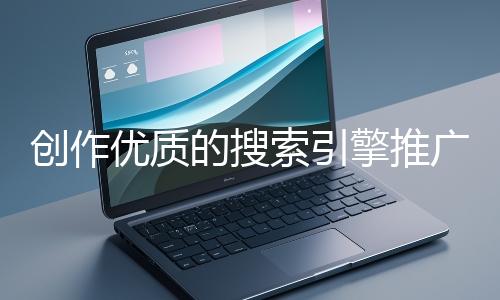 創(chuàng)作優(yōu)質(zhì)的搜索引擎推廣文案有哪些技巧？