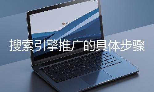 搜索引擎推廣的具體步驟和注意事項(xiàng)有哪些？