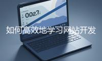 如何高效地學(xué)習(xí)網(wǎng)站開發(fā)的基礎(chǔ)知識？